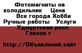 Фотомагниты на холодильник! › Цена ­ 1 000 - Все города Хобби. Ручные работы » Услуги   . Удмуртская респ.,Глазов г.